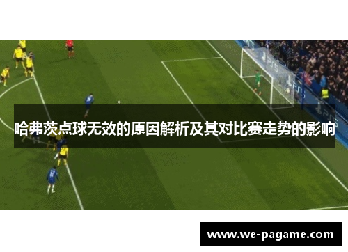 哈弗茨点球无效的原因解析及其对比赛走势的影响