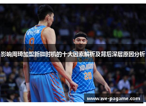 影响周琦加盟新疆时机的十大因素解析及背后深层原因分析 影响周琦加盟新疆时机的十大因素解析及背后深层原因分析