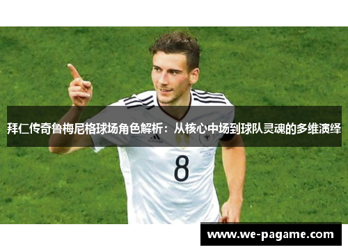 拜仁传奇鲁梅尼格球场角色解析：从核心中场到球队灵魂的多维演绎
