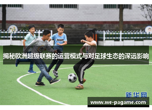 揭秘欧洲超级联赛的运营模式与对足球生态的深远影响 揭秘欧洲超级联赛的运营模式与对足球生态的深远影响