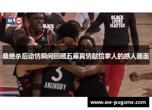 桑绝杀后动情瞬间回顾五幕真情献给家人的感人画面 桑绝杀后动情瞬间回顾五幕真情献给家人的感人画面