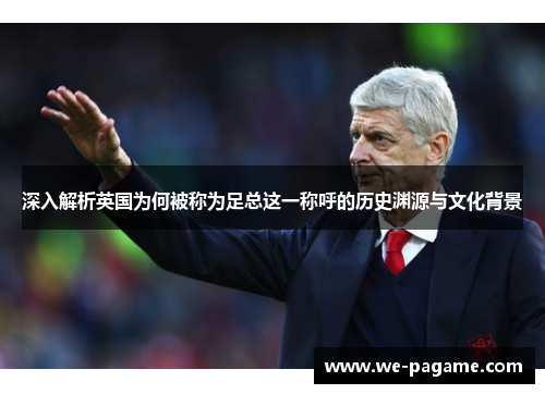 深入解析英国为何被称为足总这一称呼的历史渊源与文化背景