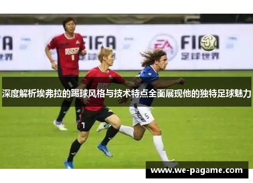 深度解析埃弗拉的踢球风格与技术特点全面展现他的独特足球魅力 深度解析埃弗拉的踢球风格与技术特点全面展现他的独特足球魅力