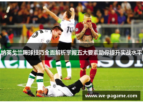 纳英戈兰踢球技巧全面解析掌握五大要素助你提升实战水平 纳英戈兰踢球技巧全面解析掌握五大要素助你提升实战水平