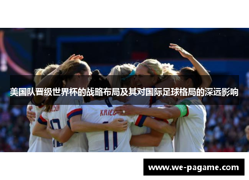美国队晋级世界杯的战略布局及其对国际足球格局的深远影响 美国队晋级世界杯的战略布局及其对国际足球格局的深远影响