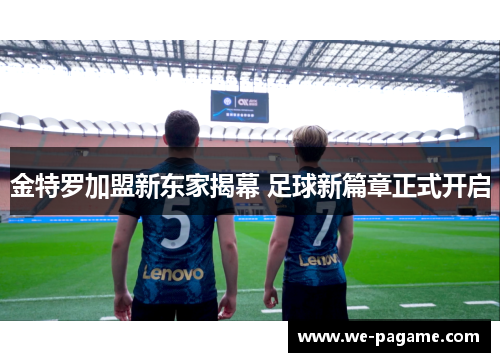 金特罗加盟新东家揭幕 足球新篇章正式开启
