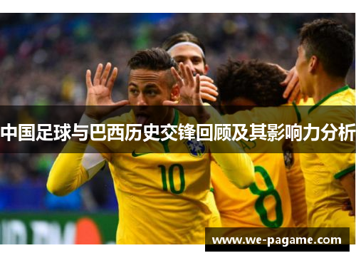 中国足球与巴西历史交锋回顾及其影响力分析