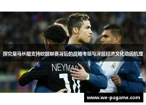 探究皇马长期支持欧超联赛背后的战略考量与深层经济文化动因机理 探究皇马长期支持欧超联赛背后的战略考量与深层经济文化动因机理
