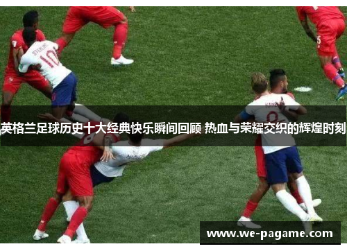 英格兰足球历史十大经典快乐瞬间回顾 热血与荣耀交织的辉煌时刻