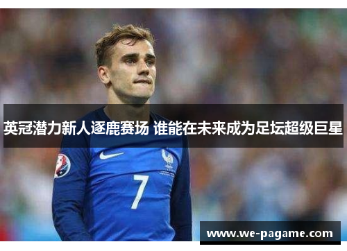 英冠潜力新人逐鹿赛场 谁能在未来成为足坛超级巨星