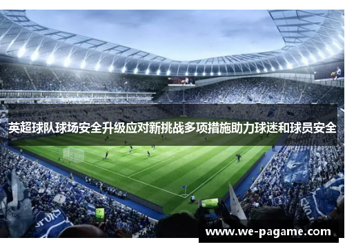 英超球队球场安全升级应对新挑战多项措施助力球迷和球员安全