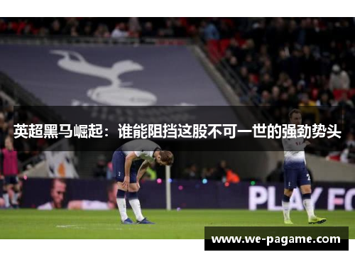 英超黑马崛起:谁能阻挡这股不可一世的强劲势头 英超黑马崛起:谁能阻挡这股不可一世的强劲势头