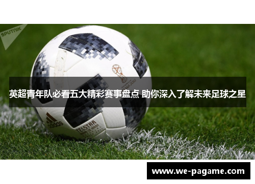 英超青年队必看五大精彩赛事盘点 助你深入了解未来足球之星