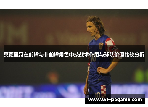 莫德里奇在前锋与非前锋角色中技战术作用与球队价值比较分析