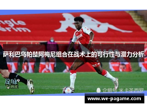 萨利巴乌帕楚阿梅尼组合在战术上的可行性与潜力分析 萨利巴乌帕楚阿梅尼组合在战术上的可行性与潜力分析