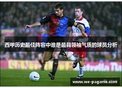 西甲历史最佳阵容中谁是最具领袖气质的球员分析