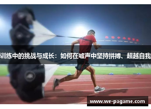 训练中的挑战与成长:如何在嘘声中坚持拼搏、超越自我 训练中的挑战与成长:如何在嘘声中坚持拼搏、超越自我
