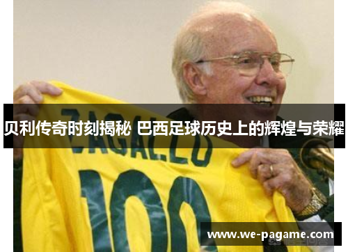 贝利传奇时刻揭秘 巴西足球历史上的辉煌与荣耀