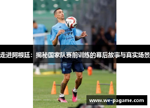 走进阿根廷:揭秘国家队赛前训练的幕后故事与真实场景 走进阿根廷:揭秘国家队赛前训练的幕后故事与真实场景