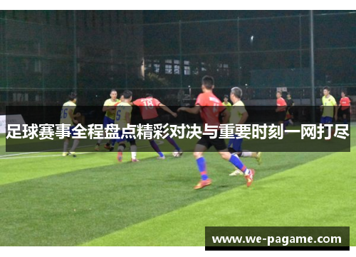 足球赛事全程盘点精彩对决与重要时刻一网打尽 足球赛事全程盘点精彩对决与重要时刻一网打尽