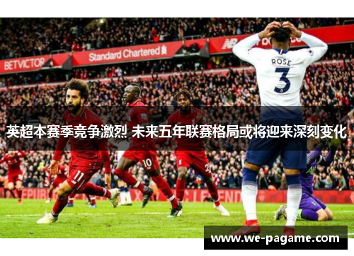 英超本赛季竞争激烈 未来五年联赛格局或将迎来深刻变化