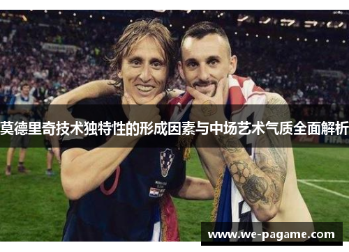 莫德里奇技术独特性的形成因素与中场艺术气质全面解析