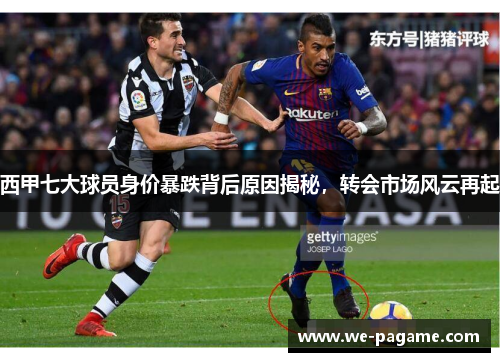 西甲七大球员身价暴跌背后原因揭秘，转会市场风云再起