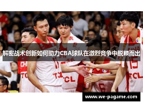 解密战术创新如何助力CBA球队在激烈竞争中脱颖而出