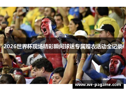 2026世界杯现场精彩瞬间球迷专属赠衣活动全记录