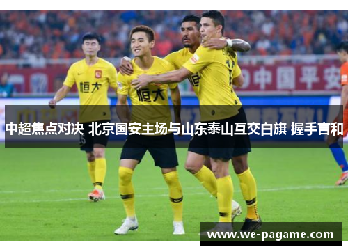 中超焦点对决 北京国安主场与山东泰山互交白旗 握手言和