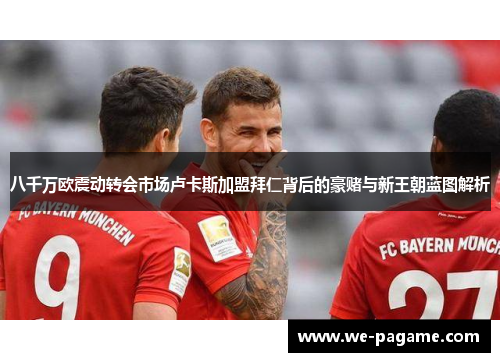 八千万欧震动转会市场卢卡斯加盟拜仁背后的豪赌与新王朝蓝图解析