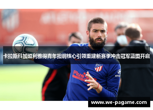 卡拉斯科加盟利雅得青年担纲核心引领重建新赛季冲击冠军蓝图开启