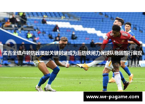 孟吉坐镇卢顿防线屡献关键封堵成为后防铁闸力保球队稳固前行展现