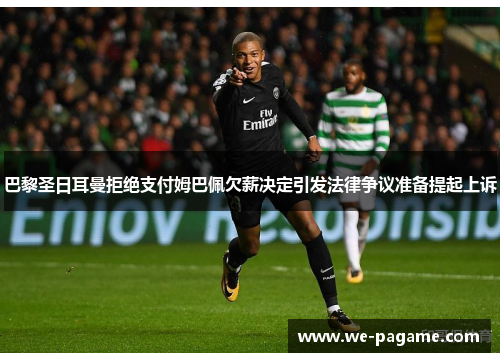 巴黎圣日耳曼拒绝支付姆巴佩欠薪决定引发法律争议准备提起上诉