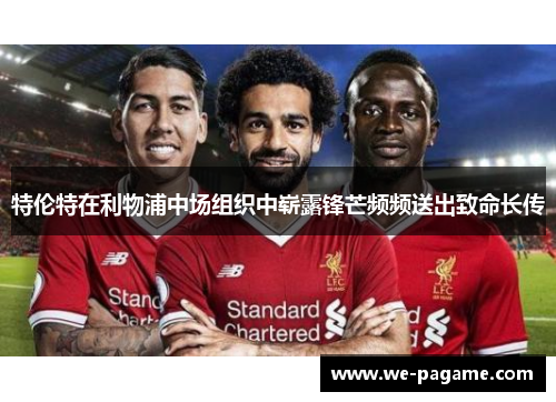 特伦特在利物浦中场组织中崭露锋芒频频送出致命长传