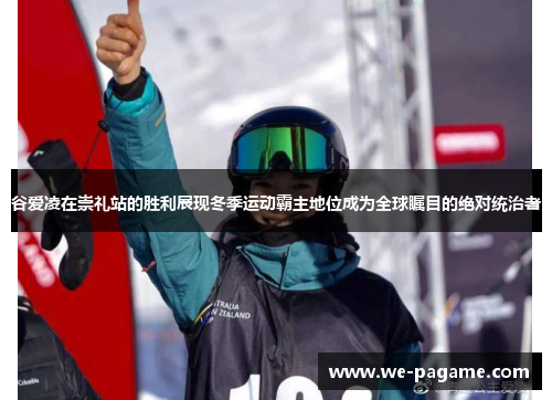 谷爱凌在崇礼站的胜利展现冬季运动霸主地位成为全球瞩目的绝对统治者