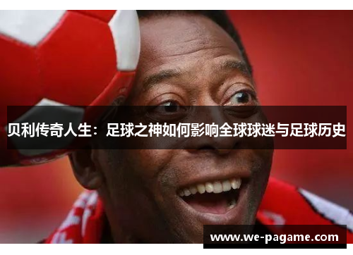 贝利传奇人生:足球之神如何影响全球球迷与足球历史 贝利传奇人生:足球之神如何影响全球球迷与足球历史