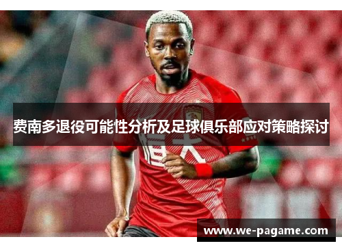 费南多退役可能性分析及足球俱乐部应对策略探讨 费南多退役可能性分析及足球俱乐部应对策略探讨