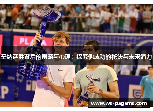 辛纳连胜背后的策略与心理:探究他成功的秘诀与未来潜力 辛纳连胜背后的策略与心理:探究他成功的秘诀与未来潜力