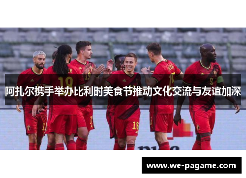 阿扎尔携手举办比利时美食节推动文化交流与友谊加深