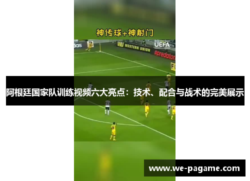 阿根廷国家队训练视频六大亮点:技术、配合与战术的完美展示 阿根廷国家队训练视频六大亮点:技术、配合与战术的完美展示