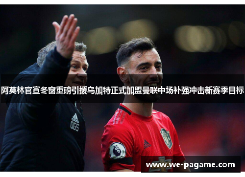 阿莫林官宣冬窗重磅引援乌加特正式加盟曼联中场补强冲击新赛季目标